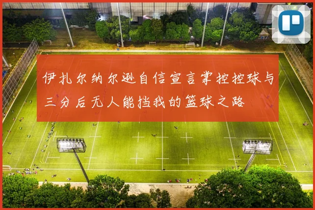 伊扎尔纳尔逊自信宣言掌控控球与三分后无人能挡我的篮球之路