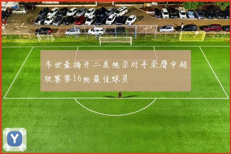 韦世豪梅开二度绝杀对手荣膺中超联赛第16轮最佳球员