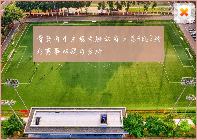 青岛海牛主场大胜云南玉昆4比2精彩赛事回顾与分析