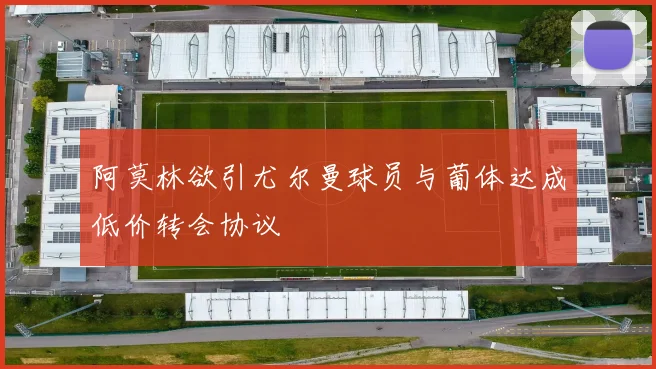 阿莫林欲引尤尔曼球员与葡体达成低价转会协议