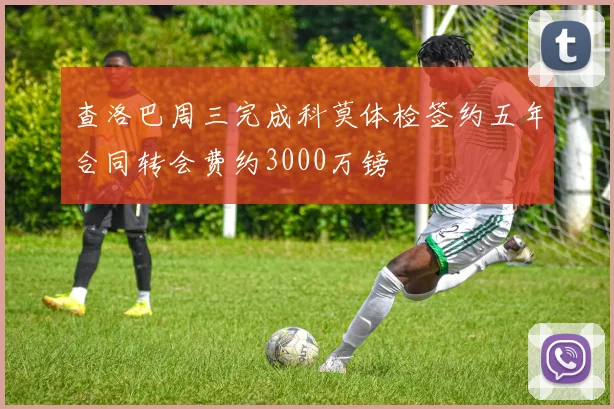 查洛巴周三完成科莫体检签约五年合同转会费约3000万镑