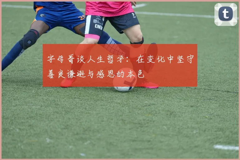 字母哥谈人生哲学：在变化中坚守善良谦逊与感恩的本色
