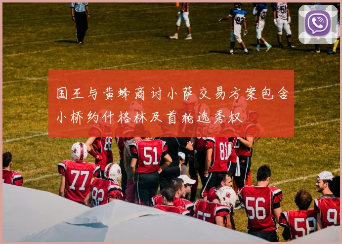 国王与黄蜂商讨小萨交易方案包含小桥约什格林及首轮选秀权