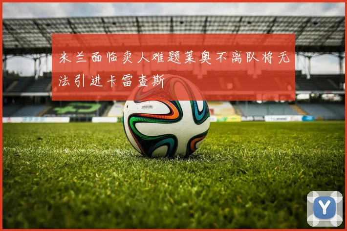 米兰面临卖人难题莱奥不离队将无法引进卡雷查斯
