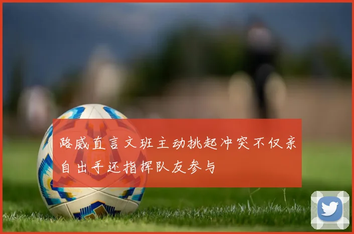 路威直言文班主动挑起冲突不仅亲自出手还指挥队友参与