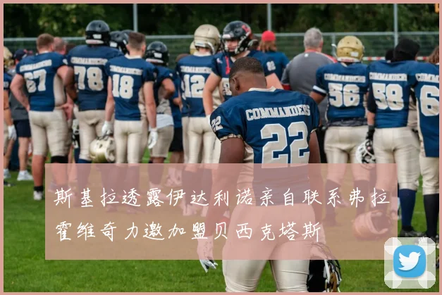 斯基拉透露伊达利诺亲自联系弗拉霍维奇力邀加盟贝西克塔斯