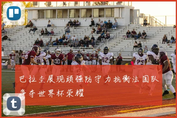 巴拉圭展现顽强防守力抗衡法国队争夺世界杯荣耀
