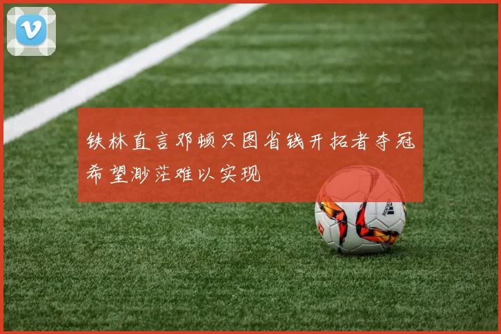 铁林直言邓顿只图省钱开拓者夺冠希望渺茫难以实现