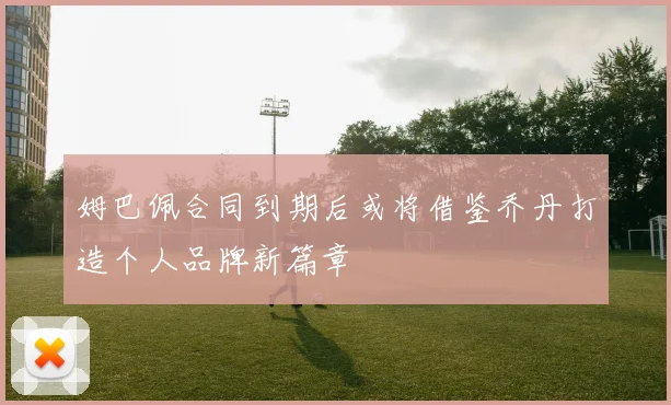 姆巴佩合同到期后或将借鉴乔丹打造个人品牌新篇章
