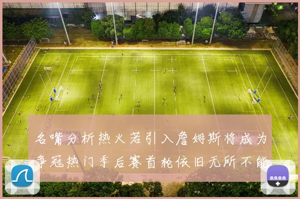 名嘴分析热火若引入詹姆斯将成为争冠热门季后赛首轮依旧无所不能