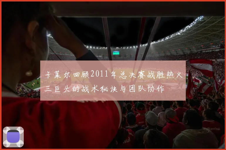 卡莱尔回顾2011年总决赛战胜热火三巨头的战术秘诀与团队协作