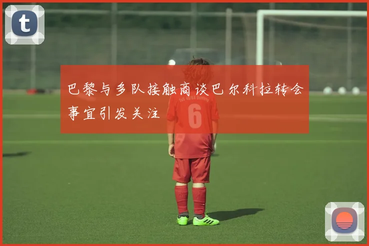 巴黎与多队接触商谈巴尔科拉转会事宜引发关注
