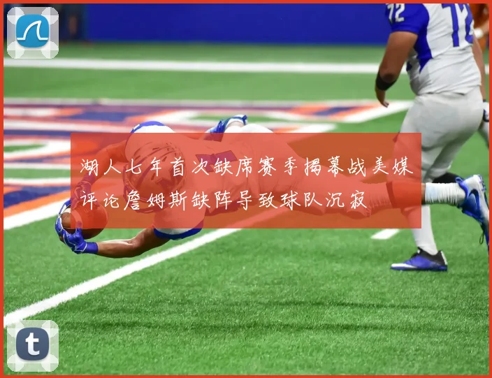 湖人七年首次缺席赛季揭幕战美媒评论詹姆斯缺阵导致球队沉寂