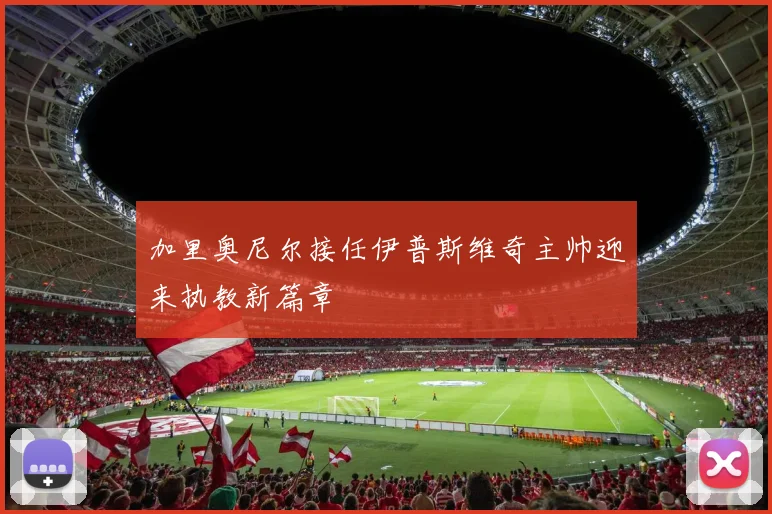 加里奥尼尔接任伊普斯维奇主帅迎来执教新篇章