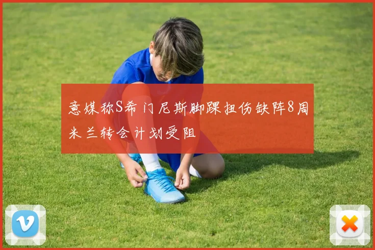 意媒称S希门尼斯脚踝扭伤缺阵8周米兰转会计划受阻