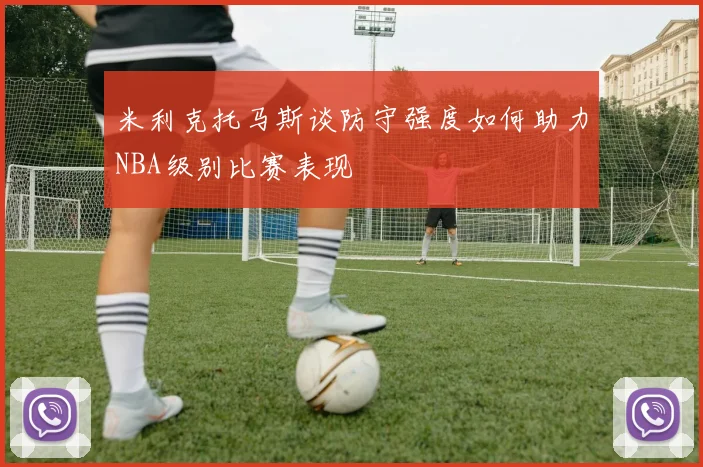 米利克托马斯谈防守强度如何助力NBA级别比赛表现