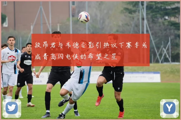 段昂君与韦德合影引热议下赛季或成青岛闪电侠的希望之星