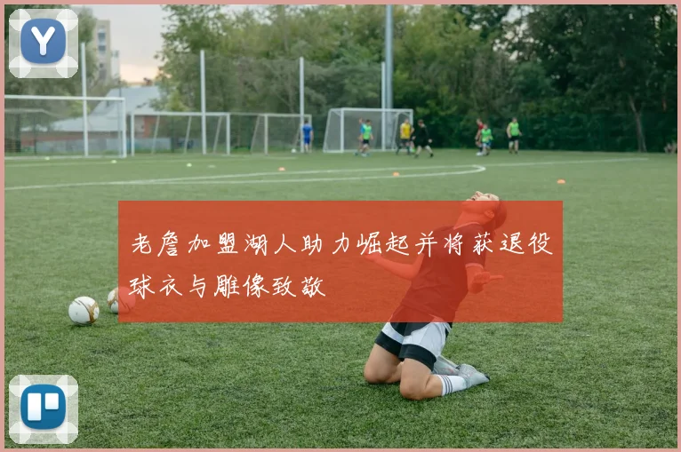 老詹加盟湖人助力崛起并将获退役球衣与雕像致敬