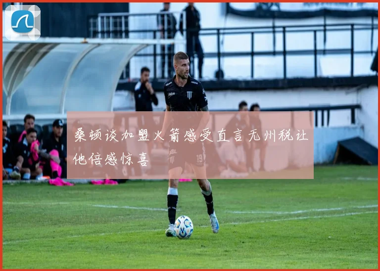 桑顿谈加盟火箭感受直言无州税让他倍感惊喜