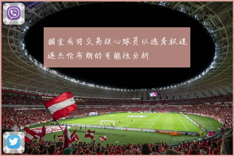 掘金或将交易核心球员以选秀权追逐杰伦布朗的可能性分析