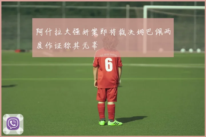 阿什拉夫强奸案即将裁决姆巴佩两度作证称其无辜