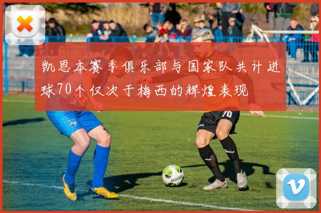 凯恩本赛季俱乐部与国家队共计进球70个仅次于梅西的辉煌表现
