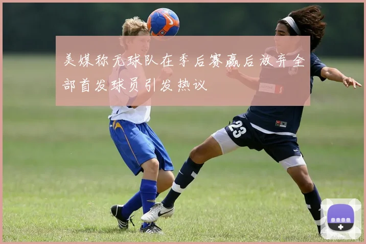 美媒称无球队在季后赛赢后放弃全部首发球员引发热议