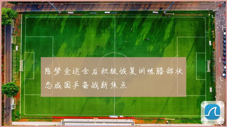 陈梦全运会后积极恢复训练膝部状态成国乒备战新焦点