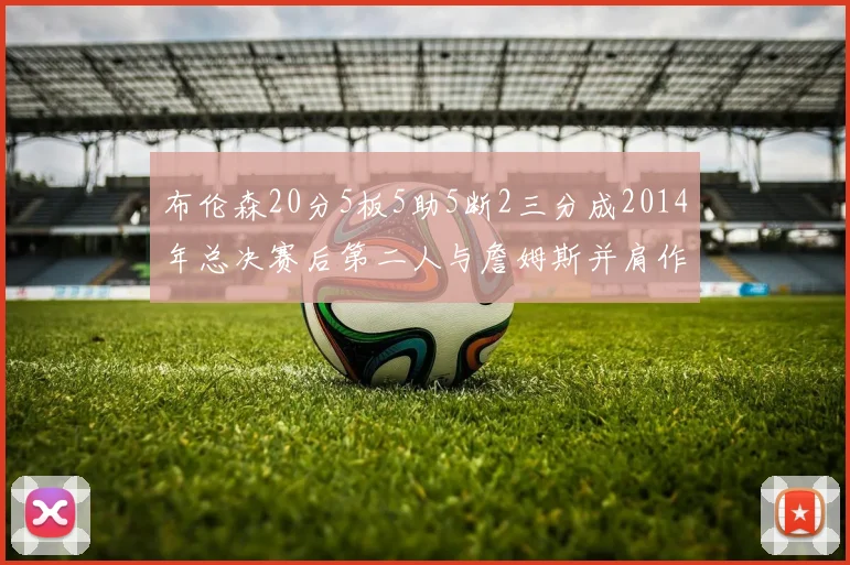 布伦森20分5板5助5断2三分成2014年总决赛后第二人与詹姆斯并肩作战